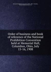 Order of business and book of reference of the National Prohibition Convention held at Memorial Hall, Columbus, Ohio, July 15-16, 1908