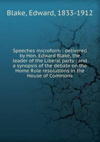 Speeches microform : delivered by Hon. Edward Blake, the leader of the Liberal party : and a synopsis of the debate on the Home Rule resolutions in the House of Commons