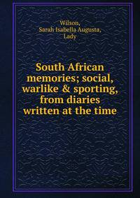South African memories; social, warlike &amp; sporting, from diaries written at the time