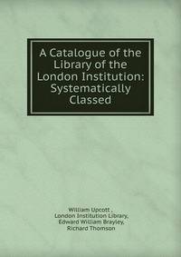 A Catalogue of the Library of the London Institution: Systematically Classed