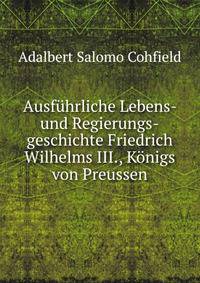 Ausfuhrliche Lebens- und Regierungs-geschichte Friedrich Wilhelms III., Konigs von Preussen