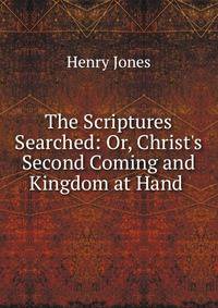 The Scriptures Searched: Or, Christ's Second Coming and Kingdom at Hand .