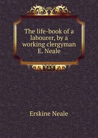 The life-book of a labourer, by a working clergyman E. Neale.