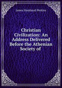 Christian Civilization: An Address Delivered Before the Athenian Society of .
