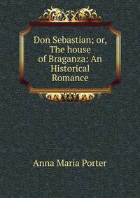 Don Sebastian; or, The house of Braganza: An Historical Romance