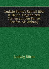 Ludwig B?rne's Urtheil ?ber h. Heine: Ungedruckte Stellen aus den Pariser Briefen. Als Anhang .