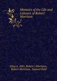 Memoirs of the Life and Labours of Robert Morrison. 1