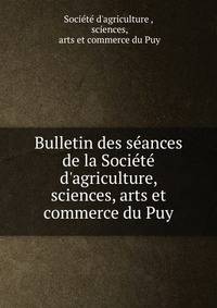 Bulletin des s?ances de la Soci?t? d'agriculture, sciences, arts et commerce du Puy