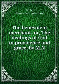 The benevolent merchant; or, The dealings of God in providence and grace, by M.N.