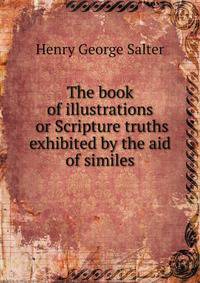 The book of illustrations or Scripture truths exhibited by the aid of similes