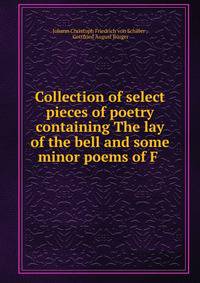 Collection of select pieces of poetry containing The lay of the bell and some minor poems of F .