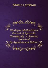 Wesleyan Methodism a Revival of Apostolic Christianity: A Sermon, Preached by Appointment Before .