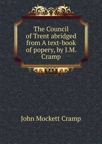 The Council of Trent abridged from A text-book of popery, by J.M. Cramp.
