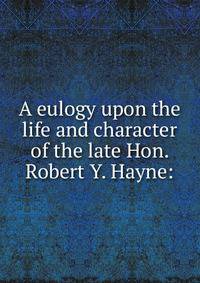 A eulogy upon the life and character of the late Hon. Robert Y. Hayne: