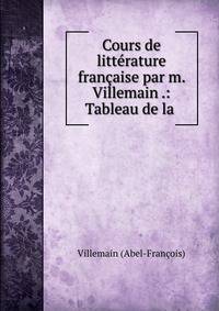 Cours de litterature francaise par m. Villemain .: Tableau de la .