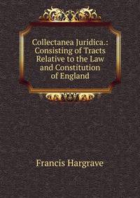 Collectanea Juridica.: Consisting of Tracts Relative to the Law and Constitution of England