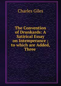 The Convention of Drunkards: A Satirical Essay on Intemperance ; to which are Added, Three .