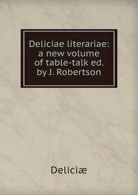 Deliciae literariae: a new volume of table-talk ed. by J. Robertson.