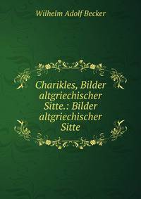 Charikles, Bilder altgriechischer Sitte.: Bilder altgriechischer Sitte