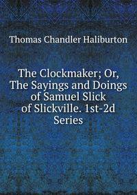 The Clockmaker; Or, The Sayings and Doings of Samuel Slick of Slickville. 1st-2d Series