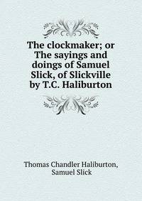 The clockmaker; or The sayings and doings of Samuel Slick, of Slickville by T.C. Haliburton.