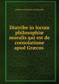 Diatribe in locum philosophi? moralis qui est de consolatione apud Gr?cos .