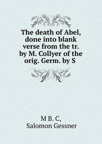 The death of Abel, done into blank verse from the tr. by M. Collyer of the orig. Germ. by S .