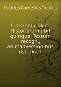 C. Cornelii Taciti Historiarum libri quinque. Textum recogn., animadversionibus instruxit T .