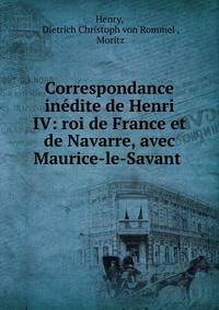 Correspondance inedite de Henri IV: roi de France et de Navarre, avec Maurice-le-Savant .