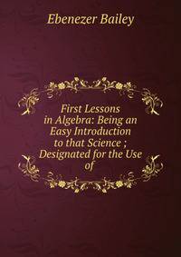 First Lessons in Algebra: Being an Easy Introduction to that Science ; Designated for the Use of .