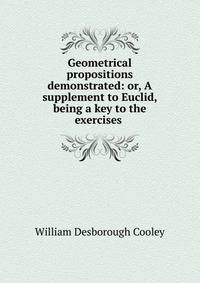 Geometrical propositions demonstrated: or, A supplement to Euclid, being a key to the exercises .