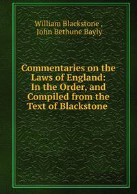Commentaries on the Laws of England: In the Order, and Compiled from the Text of Blackstone .