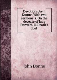Devotions, by J. Donne. With two sermons. i. On the decease of lady Danvers. ii. Death's duel .