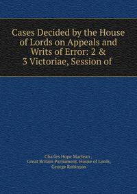 Cases Decided by the House of Lords on Appeals and Writs of Error: 2 &amp; 3 Victoriae, Session of .