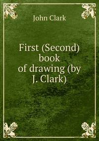 First (Second) book of drawing (by J. Clark).