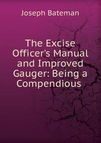 The Excise Officer's Manual and Improved Gauger: Being a Compendious .