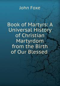 Book of Martyrs: A Universal History of Christian Martyrdom from the Birth of Our Blessed .