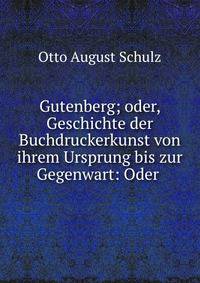Gutenberg; oder, Geschichte der Buchdruckerkunst von ihrem Ursprung bis zur Gegenwart: Oder .