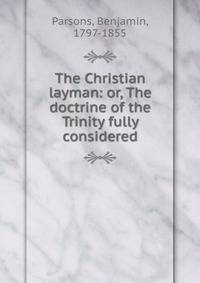 The Christian layman: or, The doctrine of the Trinity fully considered