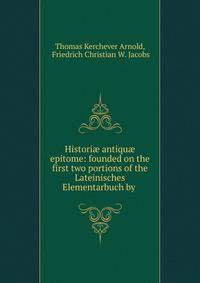 Histori? antiqu? epitome: founded on the first two portions of the Lateinisches Elementarbuch by .