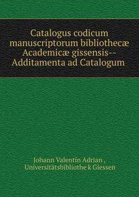 Catalogus codicum manuscriptorum bibliothec? Academic? gissensis--Additamenta ad Catalogum .