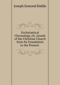 Ecclesiastical Chronology, Or, Annals of the Christian Church from Its Foundation to the Present .