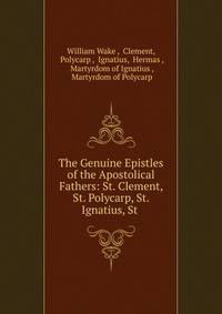 The Genuine Epistles of the Apostolical Fathers: St. Clement, St. Polycarp, St. Ignatius, St .