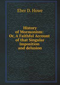 History of Mormonism: Or, A Faithful Account of that Singular Imposition and delusion