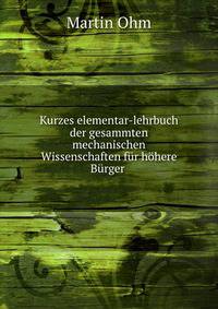 Kurzes elementar-lehrbuch der gesammten mechanischen Wissenschaften fur hohere Burger .