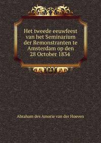 Het tweede eeuwfeest van het Seminarium der Remonstranten te Amsterdam op den 28 October 1834 .
