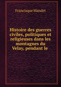 Histoire des guerres civiles, politiques et religieuses dans les montagnes du Velay, pendant le .