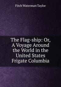 The Flag-ship: Or, A Voyage Around the World in the United States Frigate Columbia.