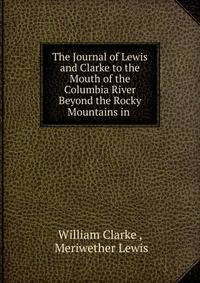 The Journal of Lewis and Clarke to the Mouth of the Columbia River Beyond the Rocky Mountains in .