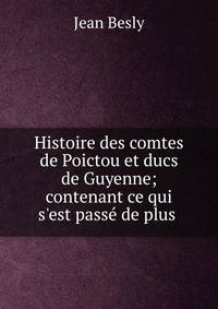 Histoire des comtes de Poictou et ducs de Guyenne; contenant ce qui s'est pass? de plus .